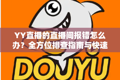 YY直播的直播间报错怎么办？全方位排查指南与快速修复方案，助您畅享直播无忧体验