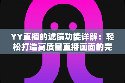YY直播的滤镜功能详解:轻松打造高质量直播画面的完整攻略 YY直播的滤镜功能详解:轻松打造高质量直播画面的完整攻略