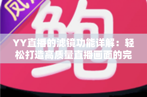 YY直播的滤镜功能详解:轻松打造高质量直播画面的完整攻略 YY直播的滤镜功能详解:轻松打造高质量直播画面的完整攻略