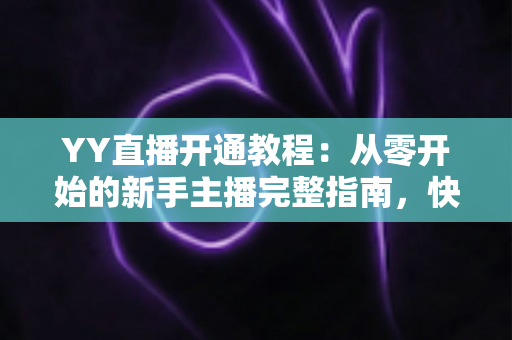 YY直播开通教程：从零开始的新手主播完整指南，快速开启你的直播之旅