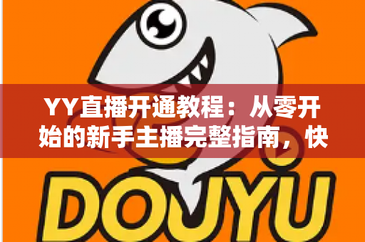 YY直播开通教程：从零开始的新手主播完整指南，快速开启你的直播之旅