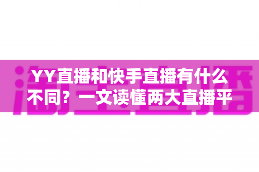 YY直播和快手直播有什么不同？一文读懂两大直播平台的核心差异与选择指南