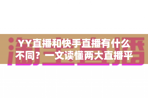 YY直播和快手直播有什么不同？一文读懂两大直播平台的核心差异与选择指南