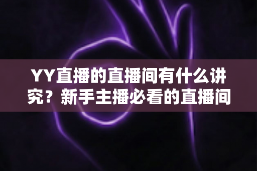 YY直播的直播间有什么讲究?新手主播必看的直播间打造与运营全攻略 YY直播的直播间有什么讲究?新手主播必看的直播间打造与运营全攻略