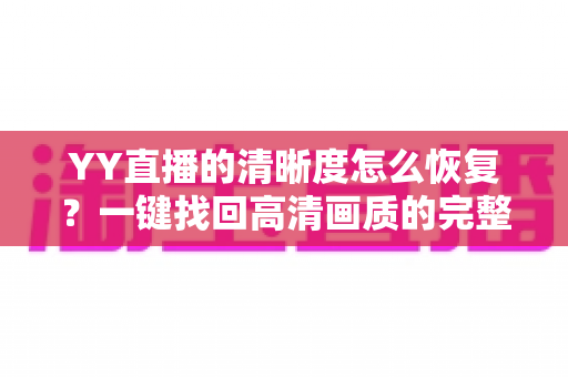 YY直播的清晰度怎么恢复?一键找回高清画质的完整实用指南 YY直播的清晰度怎么恢复?一键找回高清画质的完整实用指南