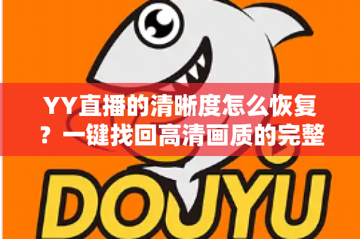 YY直播的清晰度怎么恢复?一键找回高清画质的完整实用指南 YY直播的清晰度怎么恢复?一键找回高清画质的完整实用指南