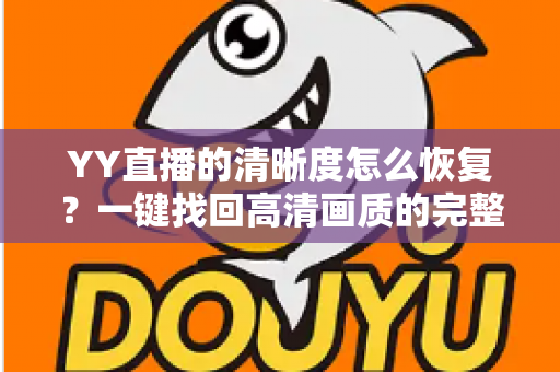 YY直播的清晰度怎么恢复？一键找回高清画质的完整实用指南