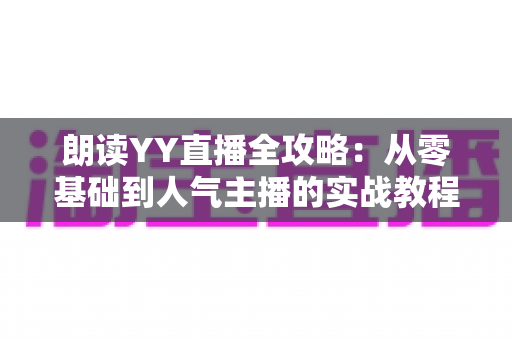 朗读YY直播全攻略:从零基础到人气主播的实战教程 朗读YY直播全攻略:从零基础到人气主播的实战教程