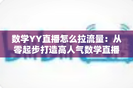 数学YY直播怎么拉流量:从零起步打造高人气数学直播间的全流程运营指南 数学YY直播怎么拉流量:从零起步打造高人气数学直播间的全流程运营指南