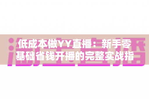 低成本做YY直播：新手零基础省钱开播的完整实战指南