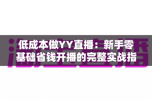 低成本做YY直播：新手零基础省钱开播的完整实战指南