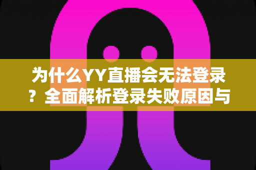 为什么YY直播会无法登录？全面解析登录失败原因与高效解决方法指南