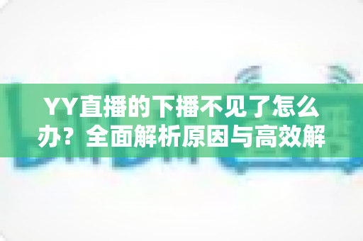 YY直播的下播不见了怎么办?全面解析原因与高效解决方法指南 YY直播的下播不见了怎么办?全面解析原因与高效解决方法指南