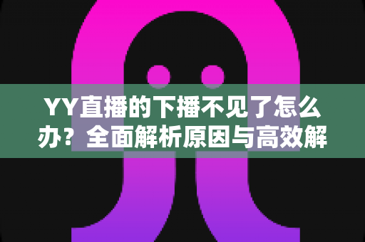 YY直播的下播不见了怎么办?全面解析原因与高效解决方法指南 YY直播的下播不见了怎么办?全面解析原因与高效解决方法指南