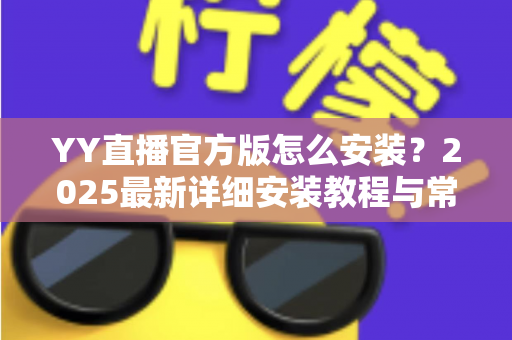 YY直播官方版怎么安装？2025最新详细安装教程与常见问题全解析