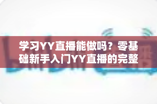 学习YY直播能做吗?零基础新手入门YY直播的完整学习指南与变现前景解析 学习YY直播能做吗?零基础新手入门YY直播的完整学习指南与变现前景解析