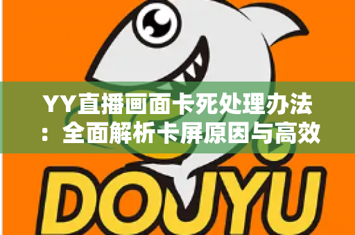 YY直播画面卡死处理办法:全面解析卡屏原因与高效解决方案,助你流畅开播不卡顿 YY直播画面卡死处理办法:全面解析卡屏原因与高效解决方案,助你流畅开播不卡顿