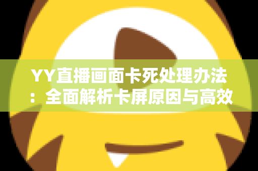 YY直播画面卡死处理办法:全面解析卡屏原因与高效解决方案,助你流畅开播不卡顿 YY直播画面卡死处理办法:全面解析卡屏原因与高效解决方案,助你流畅开播不卡顿