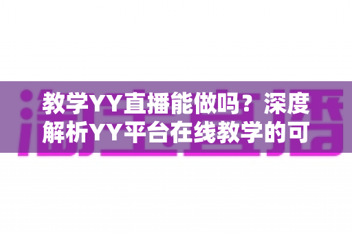 教学YY直播能做吗?深度解析YY平台在线教学的可行性、操作步骤与运营技巧 教学YY直播能做吗?深度解析YY平台在线教学的可行性、操作步骤与运营技巧