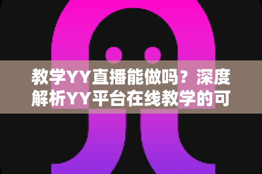 教学YY直播能做吗?深度解析YY平台在线教学的可行性、操作步骤与运营技巧 教学YY直播能做吗?深度解析YY平台在线教学的可行性、操作步骤与运营技巧