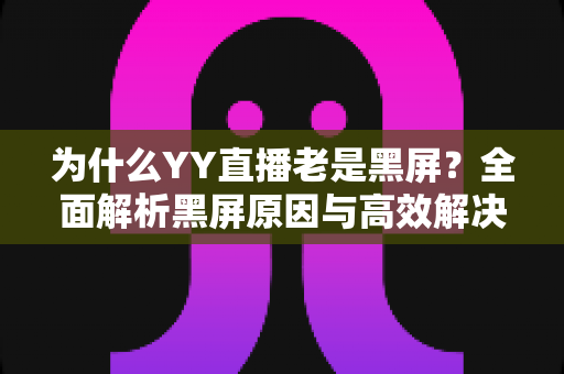 为什么YY直播老是黑屏？全面解析黑屏原因与高效解决方案指南