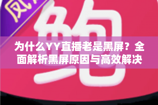 为什么YY直播老是黑屏？全面解析黑屏原因与高效解决方案指南
