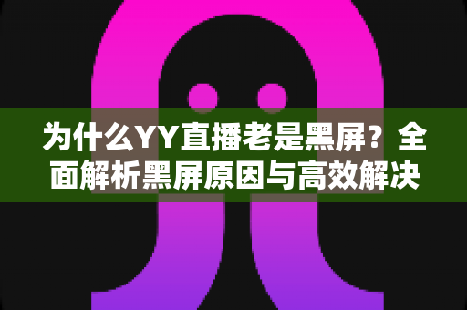 为什么YY直播老是黑屏？全面解析黑屏原因与高效解决方案指南