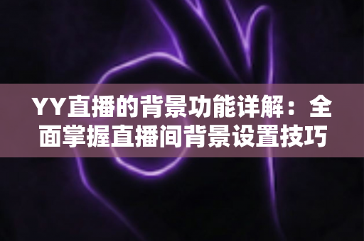 YY直播的背景功能详解:全面掌握直播间背景设置技巧,打造高人气直播间的实用指南 YY直播的背景功能详解:全面掌握直播间背景设置技巧,打造高人气直播间的实用指南