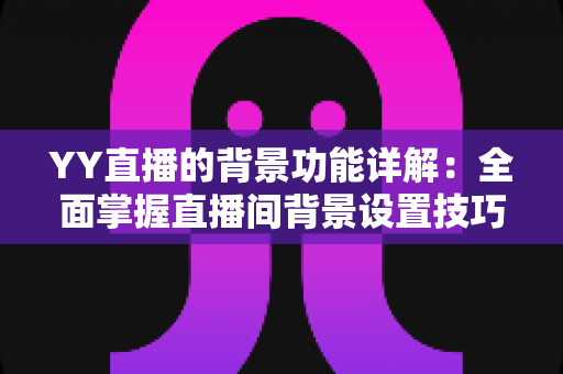 YY直播的背景功能详解:全面掌握直播间背景设置技巧,打造高人气直播间的实用指南 YY直播的背景功能详解:全面掌握直播间背景设置技巧,打造高人气直播间的实用指南