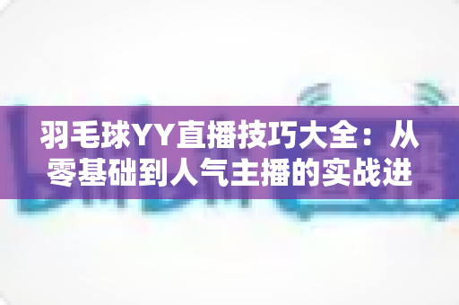 羽毛球YY直播技巧大全：从零基础到人气主播的实战进阶指南
