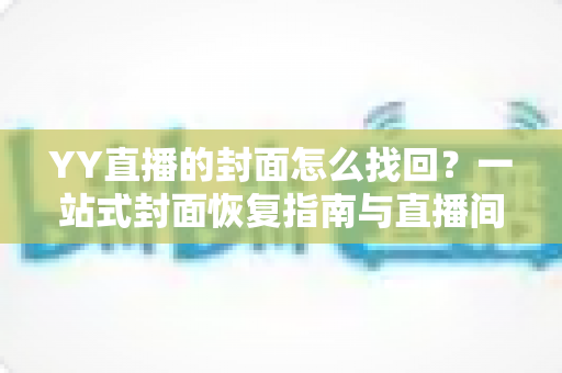 YY直播的封面怎么找回?一站式封面恢复指南与直播间美化技巧 YY直播的封面怎么找回?一站式封面恢复指南与直播间美化技巧