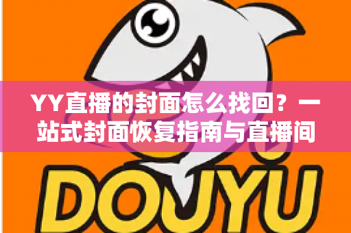 YY直播的封面怎么找回？一站式封面恢复指南与直播间美化技巧