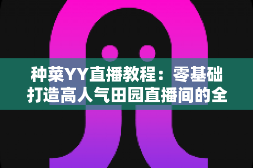 种菜YY直播教程：零基础打造高人气田园直播间的全流程指南