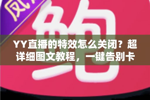 YY直播的特效怎么关闭?超详细图文教程,一键告别卡顿与视觉干扰 YY直播的特效怎么关闭?超详细图文教程,一键告别卡顿与视觉干扰