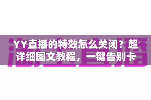 YY直播的特效怎么关闭?超详细图文教程,一键告别卡顿与视觉干扰 YY直播的特效怎么关闭?超详细图文教程,一键告别卡顿与视觉干扰