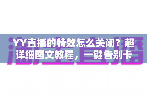 YY直播的特效怎么关闭?超详细图文教程,一键告别卡顿与视觉干扰 YY直播的特效怎么关闭?超详细图文教程,一键告别卡顿与视觉干扰