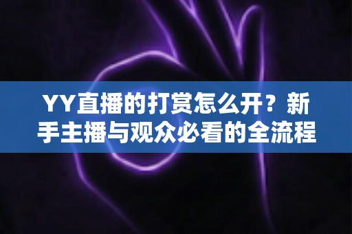YY直播的打赏怎么开？新手主播与观众必看的全流程开启指南