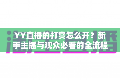YY直播的打赏怎么开？新手主播与观众必看的全流程开启指南