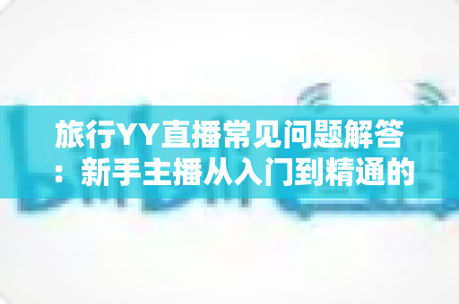 旅行YY直播常见问题解答：新手主播从入门到精通的必备指南