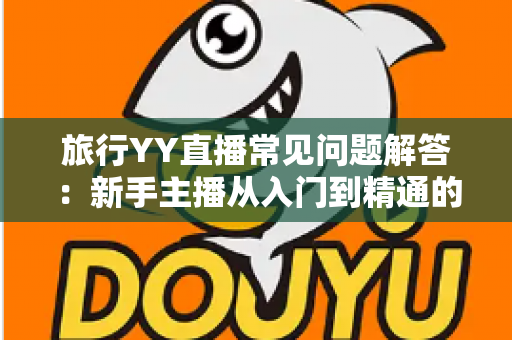旅行YY直播常见问题解答：新手主播从入门到精通的必备指南