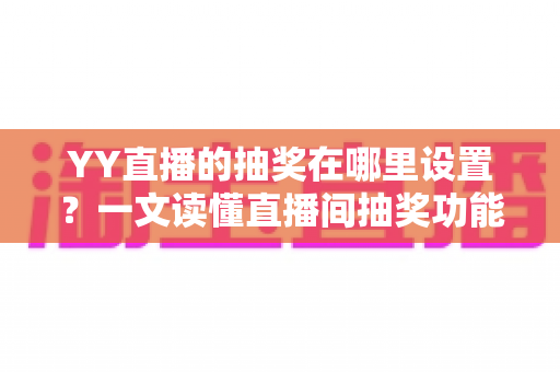 YY直播的抽奖在哪里设置?一文读懂直播间抽奖功能的位置、设置步骤与实用技巧 YY直播的抽奖在哪里设置?一文读懂直播间抽奖功能的位置、设置步骤与实用技巧