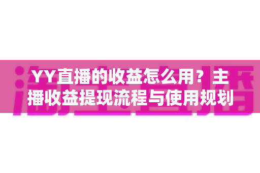 YY直播的收益怎么用？主播收益提现流程与使用规划完整指南