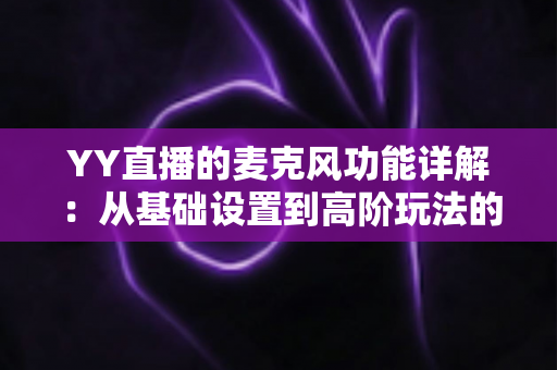 YY直播的麦克风功能详解:从基础设置到高阶玩法的全方位声音指南 YY直播的麦克风功能详解:从基础设置到高阶玩法的全方位声音指南