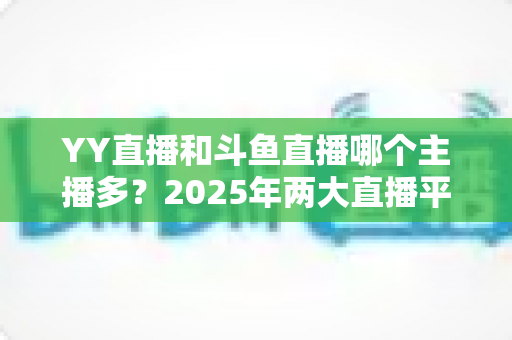 YY直播和斗鱼直播哪个主播多?2025年两大直播平台主播数量深度对比分析 YY直播和斗鱼直播哪个主播多?2025年两大直播平台主播数量深度对比分析