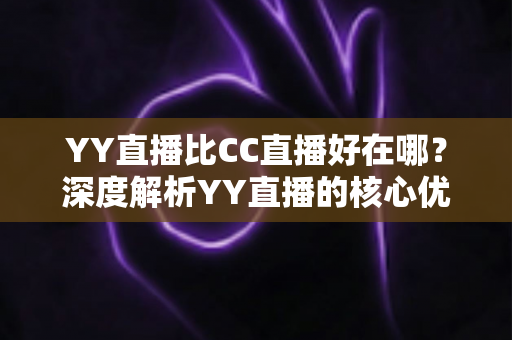 YY直播比CC直播好在哪？深度解析YY直播的核心优势，帮你选对直播平台