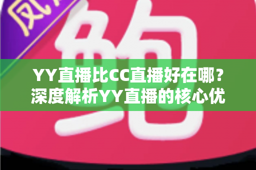 YY直播比CC直播好在哪？深度解析YY直播的核心优势，帮你选对直播平台