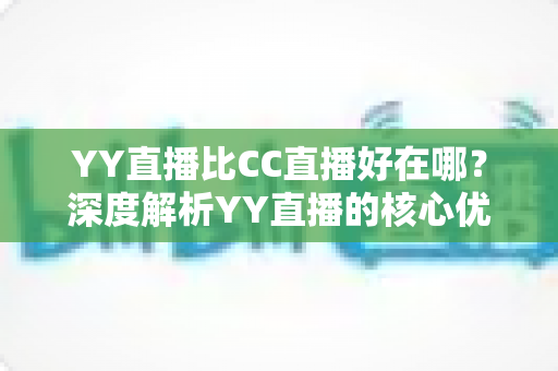 YY直播比CC直播好在哪？深度解析YY直播的核心优势，帮你选对直播平台