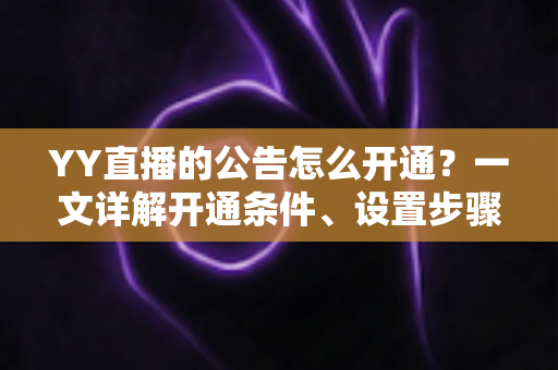 YY直播的公告怎么开通?一文详解开通条件、设置步骤与运营技巧全攻略 YY直播的公告怎么开通?一文详解开通条件、设置步骤与运营技巧全攻略