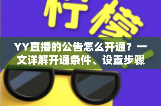 YY直播的公告怎么开通?一文详解开通条件、设置步骤与运营技巧全攻略 YY直播的公告怎么开通?一文详解开通条件、设置步骤与运营技巧全攻略
