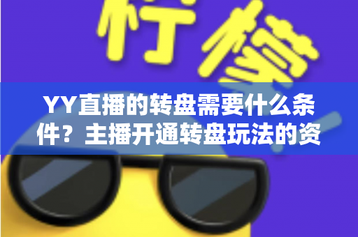 YY直播的转盘需要什么条件?主播开通转盘玩法的资格要求、申请流程与注意事项全面解析 YY直播的转盘需要什么条件?主播开通转盘玩法的资格要求、申请流程与注意事项全面解析